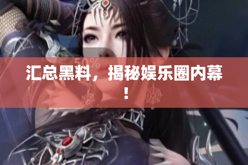 汇总黑料，揭秘娱乐圈内幕！
