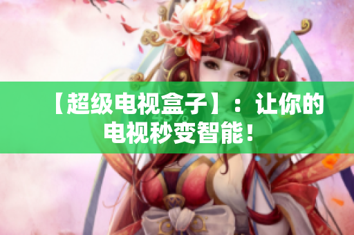 【超级电视盒子】：让你的电视秒变智能！