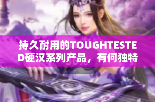 持久耐用的TOUGHTESTED硬汉系列产品，有何独特之处？