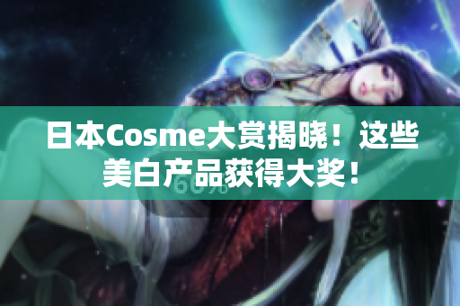 日本Cosme大赏揭晓！这些美白产品获得大奖！