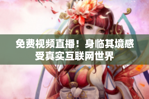 免费视频直播！身临其境感受真实互联网世界