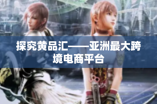 探究黄品汇——亚洲最大跨境电商平台
