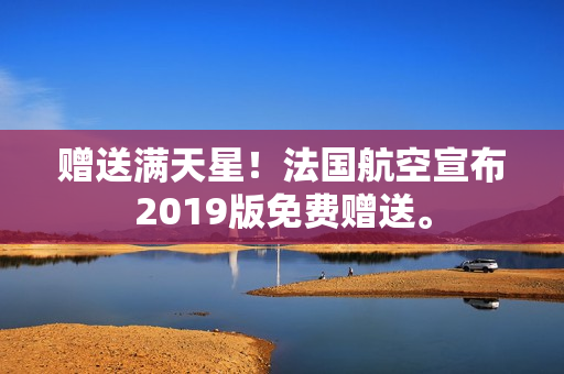 赠送满天星！法国航空宣布2019版免费赠送。