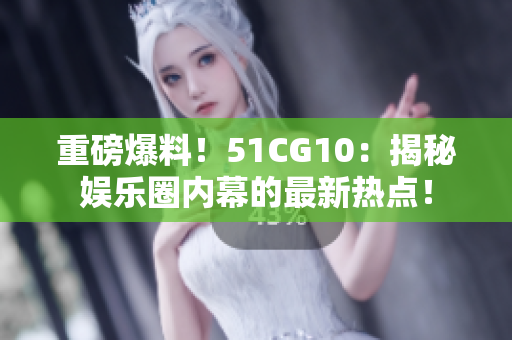 重磅爆料！51CG10：揭秘娱乐圈内幕的最新热点！