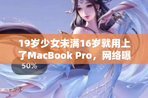 19岁少女未满16岁就用上了MacBook Pro，网络曝光！