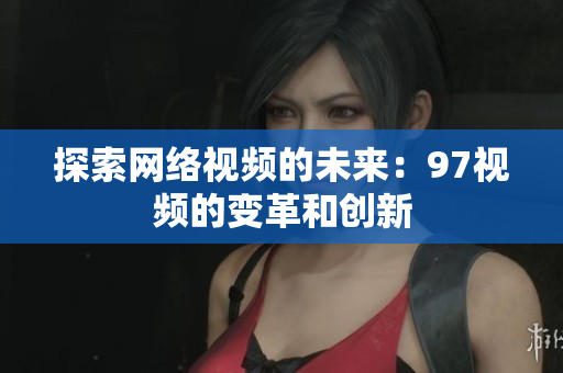 探索网络视频的未来：97视频的变革和创新