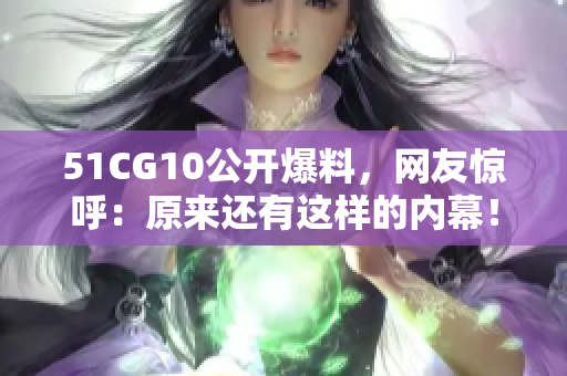 51CG10公开爆料，网友惊呼：原来还有这样的内幕！