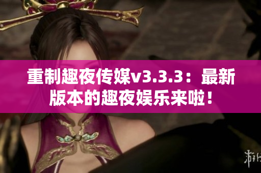 重制趣夜传媒v3.3.3：最新版本的趣夜娱乐来啦！