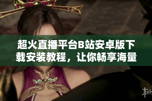 超火直播平台B站安卓版下载安装教程，让你畅享海量动漫、游戏等丰富视频资源