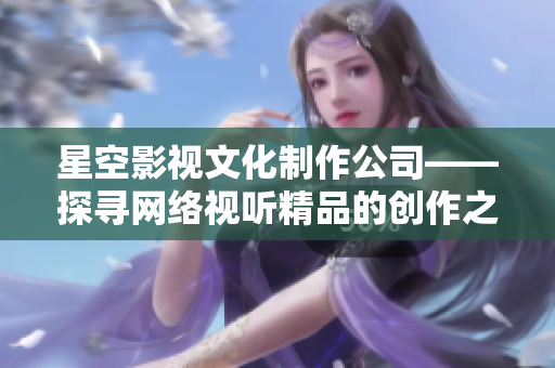 星空影视文化制作公司——探寻网络视听精品的创作之路