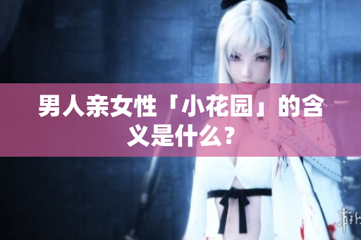 男人亲女性「小花园」的含义是什么？