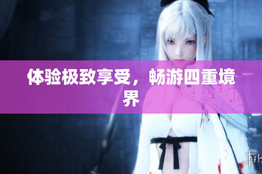 体验极致享受，畅游四重境界