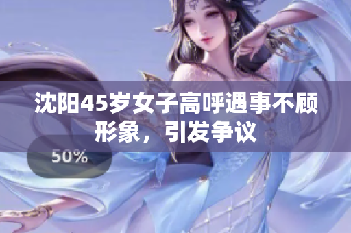 沈阳45岁女子高呼遇事不顾形象，引发争议