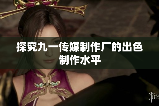 探究九一传媒制作厂的出色制作水平