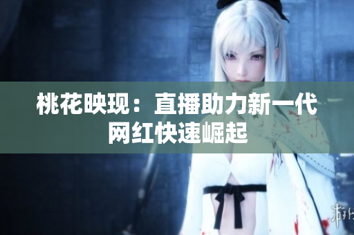 桃花映现：直播助力新一代网红快速崛起