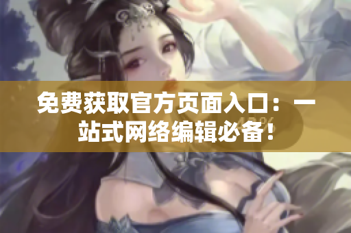 免费获取官方页面入口：一站式网络编辑必备！