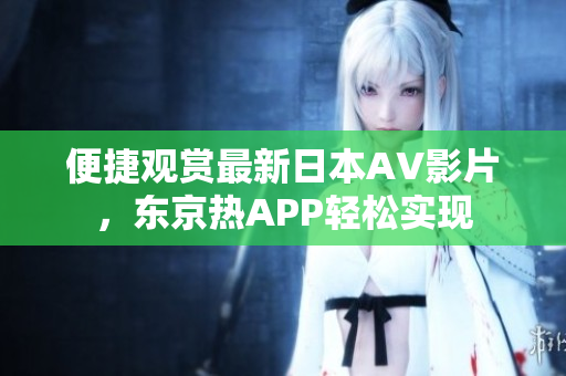 便捷观赏最新日本AV影片，东京热APP轻松实现