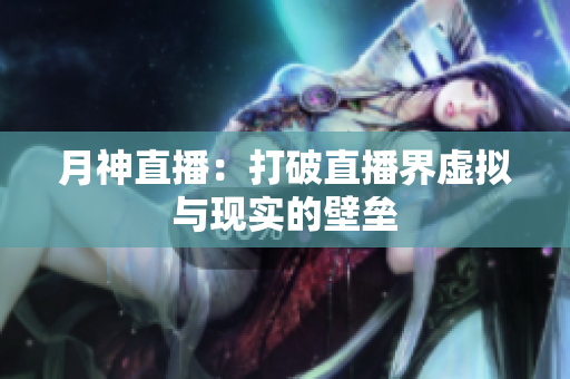 月神直播：打破直播界虚拟与现实的壁垒