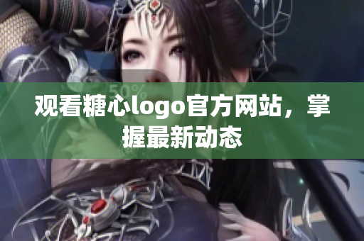 观看糖心logo官方网站，掌握最新动态