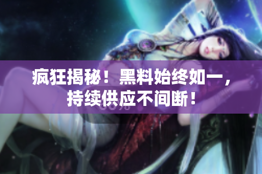 疯狂揭秘！黑料始终如一，持续供应不间断！