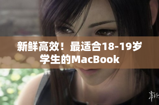 新鲜高效！最适合18-19岁学生的MacBook