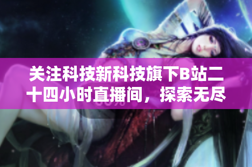 关注科技新科技旗下B站二十四小时直播间，探索无尽魅力