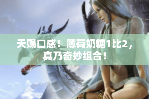 天赐口感！薄荷奶糖1比2，真乃奇妙组合！