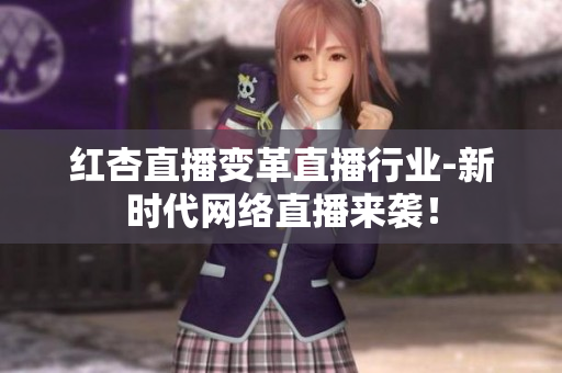 红杏直播变革直播行业-新时代网络直播来袭！