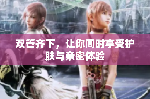 双管齐下，让你同时享受护肤与亲密体验
