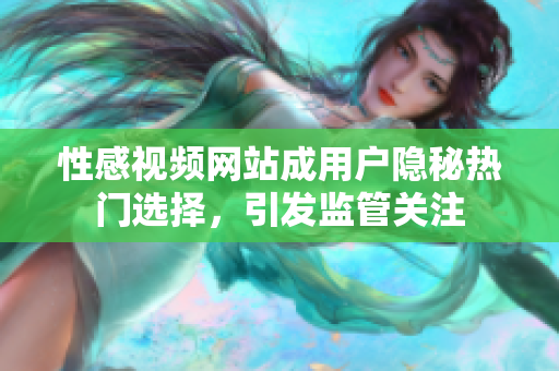 性感视频网站成用户隐秘热门选择，引发监管关注
