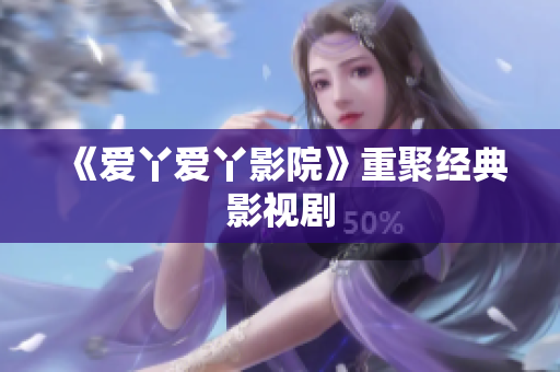 《爱丫爱丫影院》重聚经典影视剧