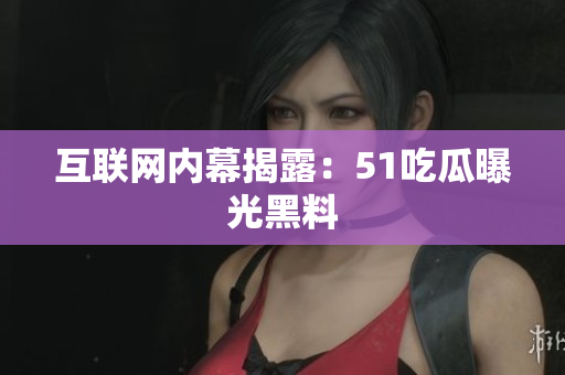 互联网内幕揭露：51吃瓜曝光黑料