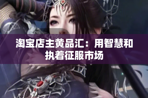 淘宝店主黄品汇：用智慧和执着征服市场