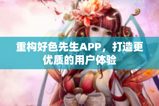 重构好色先生APP，打造更优质的用户体验