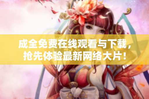 成全免费在线观看与下载，抢先体验最新网络大片！