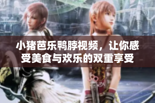 小猪芭乐鸭脖视频，让你感受美食与欢乐的双重享受