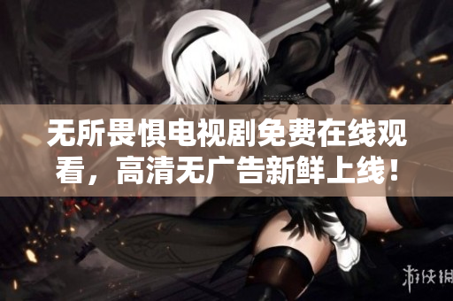 无所畏惧电视剧免费在线观看，高清无广告新鲜上线！
