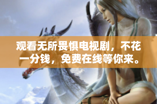 观看无所畏惧电视剧，不花一分钱，免费在线等你来。