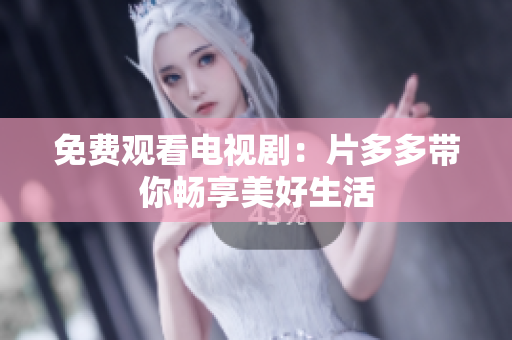 免费观看电视剧：片多多带你畅享美好生活