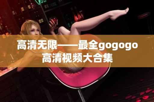 高清无限——最全gogogo高清视频大合集