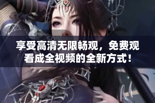 享受高清无限畅观，免费观看成全视频的全新方式！
