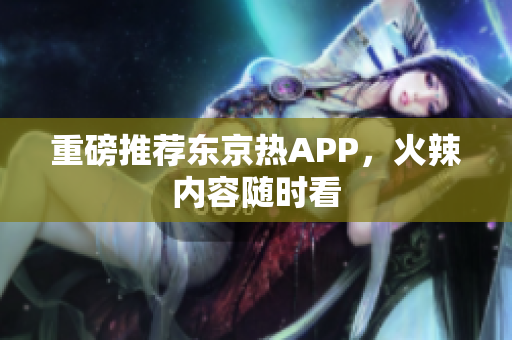 重磅推荐东京热APP，火辣内容随时看