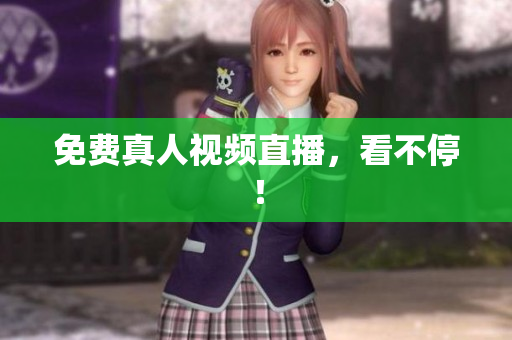 免费真人视频直播，看不停！