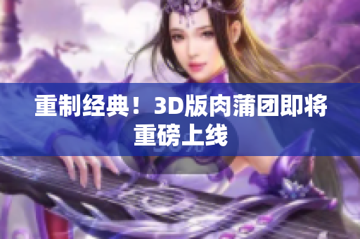重制经典！3D版肉蒲团即将重磅上线
