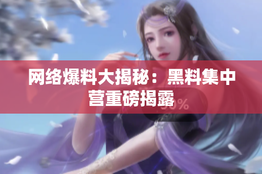 网络爆料大揭秘：黑料集中营重磅揭露