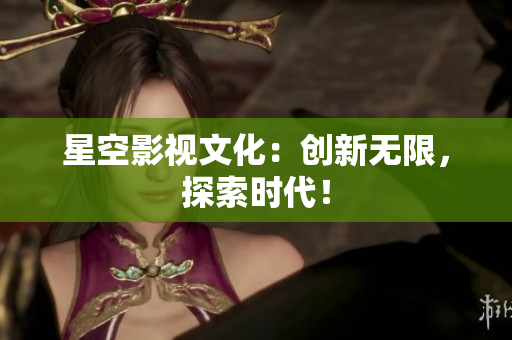 星空影视文化：创新无限，探索时代！