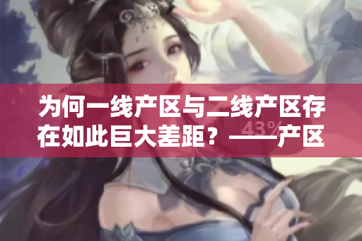 为何一线产区与二线产区存在如此巨大差距？——产区差异探析