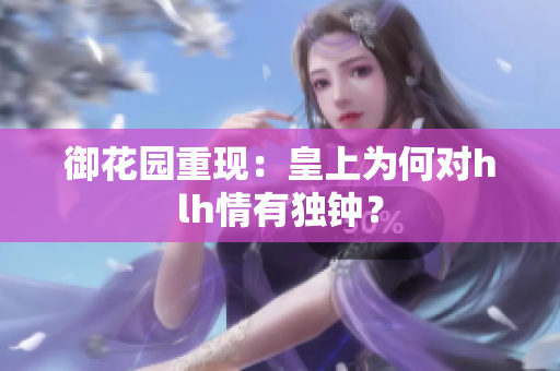 御花园重现：皇上为何对hlh情有独钟？