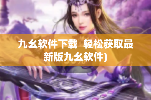 九幺软件下载  轻松获取最新版九幺软件)