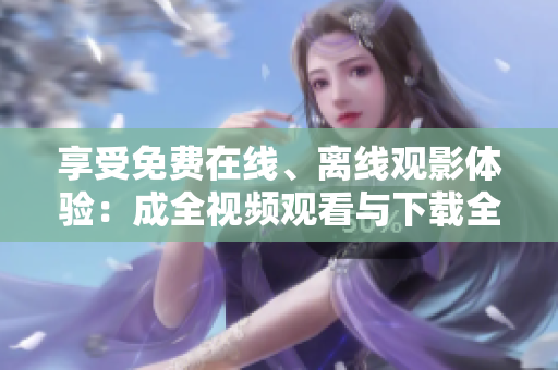 享受免费在线、离线观影体验：成全视频观看与下载全解密